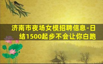 济南市夜场女模招聘信息-日结1500起步不会让你白跑